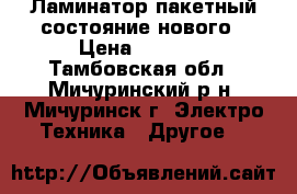 Ламинатор пакетный.состояние нового › Цена ­ 3 000 - Тамбовская обл., Мичуринский р-н, Мичуринск г. Электро-Техника » Другое   